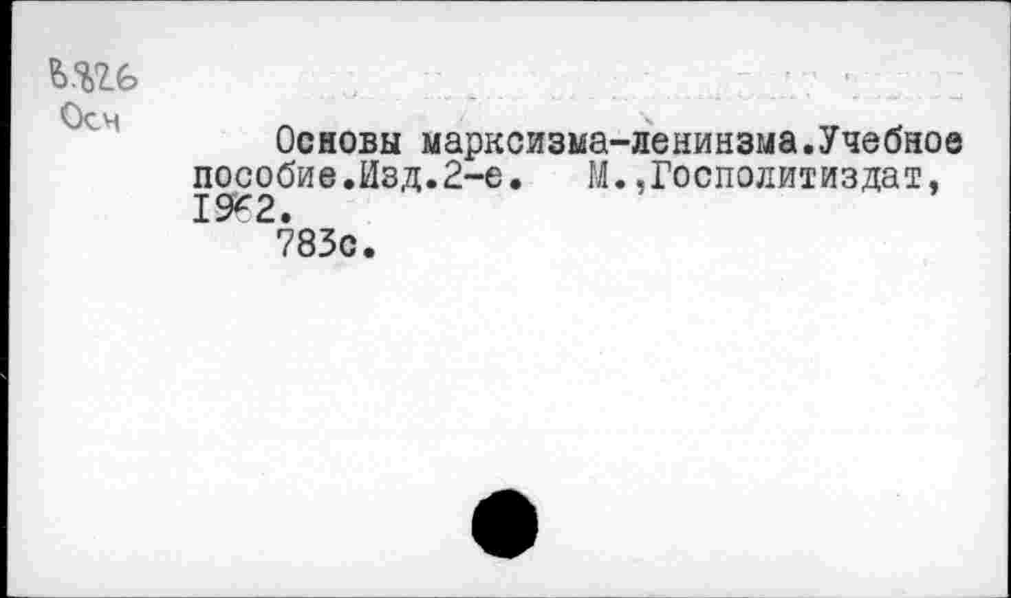 ﻿Осн
Основы марксизма-ленинзма.Учебное пособие.Изд.2-е. М.,Госполитиздат. 1952.
783с.